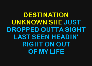DESTINATION
UNKNOWN SHEJUST
DROPPED OUTI'A SIGHT
LAST SEEN HEADIN'
RIGHT ON OUT
OF MY LIFE