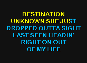 DESTINATION
UNKNOWN SHEJUST
DROPPED OUTI'A SIGHT
LAST SEEN HEADIN'
RIGHT ON OUT
OF MY LIFE