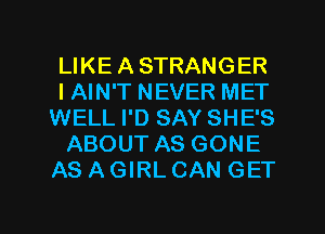 LIKEASTRANGER
IAIN'T NEVER MET
WELL I'D SAY SHE'S
ABOUT AS GONE
AS AGIRL CAN GET