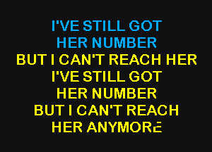 I'VE STILL GOT
HER NUMBER
BUT I CAN'T REACH HER
I'VE STILL GOT
HER NUMBER
BUT I CAN'T REACH
HER ANYMORE