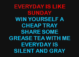 WIN YOURSELF A
CHEAP TRAY
SHARE SOME

GREASETEAWITH ME

EVERYDAY IS
SILENT AND GRAY l