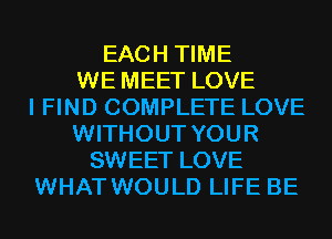EACH TIME
WE MEET LOVE
I FIND COMPLETE LOVE
WITHOUT YOUR
SWEET LOVE
WHAT WOULD LIFE BE