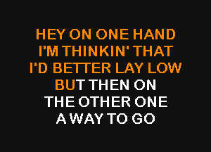 HEY ON ONE HAND
I'M THINKIN'THAT
I'D BETTER LAY LOW
BUTTHEN ON
THEOTHER ONE
AWAY TO GO