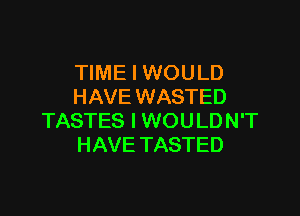 TIME I WOULD
HAVE WASTED

TASTES I WOU LD N'T
HAVE TASTED