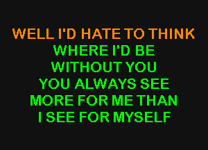 WELL I'D HATE T0 THINK
WHERE I'D BE
WITHOUT YOU

YOU ALWAYS SEE
MORE FOR METHAN
I SEE FOR MYSELF