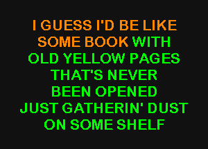 I GUESS I'D BE LIKE
SOME BOOK WITH
OLD YELLOW PAGES
THAT'S NEVER
BEEN OPENED
JUST GATHERIN' DUST
ON SOME SHELF