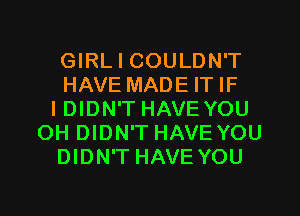 GIRL I COULDN'T
HAVE MADE IT IF
IDIDN'T HAVE YOU
OH DIDN'T HAVE YOU
DIDN'T HAVE YOU