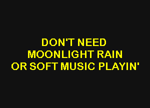 DON'T NEED

MOONLIGHT RAIN
OR SOFT MUSIC PLAYIN'