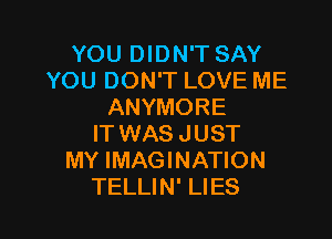 YOU DIDN'T SAY
YOU DON'T LOVE ME
ANYMORE
IT WAS JUST
MY IMAGINATION

TELLIN' LIES l