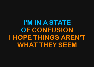 I'M IN A STATE
OF CONFUSION

I HOPE THINGS AREN'T
WHAT THEY SEEM