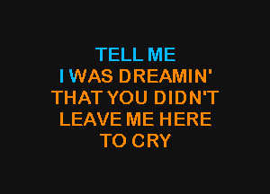 TELL ME
IWAS DREAMIN'

THAT YOU DIDN'T
LEAVE ME HERE
TO CRY