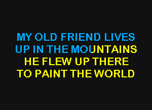 MY OLD FRIEND LIVES
UP IN THE MOUNTAINS
HE FLEW UP THERE
T0 PAINT THEWORLD