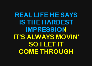 REAL LIFE HE SAYS
IS THE HARDEST
IMPRESSION
IT'S ALWAYS MOVIN'
SO I LET IT
COMETHROUGH