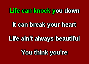 Life can knock you down

It can break your heart

Life ain't always beautiful

You think you're