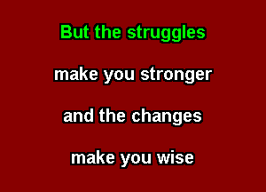 But the struggles

make you stronger

and the changes

make you wise