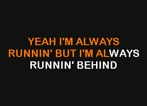 YEAH I'M ALWAYS

RUNNIN' BUTI'M ALWAYS
RUNNIN' BEHIND