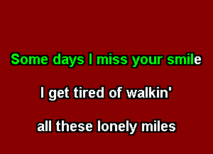 Some days I miss your smile

I get tired of walkin'

all these lonely miles