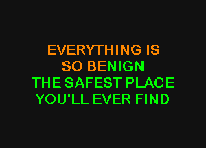 EVERYTHING IS
SO BENIGN

THE SAFEST PLACE
YOU'LL EVER FIND