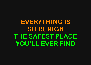 EVERYTHING IS
SO BENIGN

THE SAFEST PLACE
YOU'LL EVER FIND