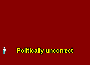 Politically uncorrect
