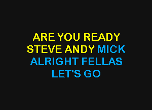 ARE YOU READY
STEVE ANDY MICK

ALRIGHT FELLAS
LET'S GO