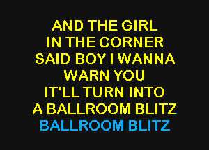 AND THE GIRL
IN THE CORNER
SAID BOY I WANNA
WARN YOU
IT'LL TURN INTO
A BALLROOM BLITZ

BALLROOM BLITZ l