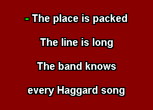 - The place is packed

The line is long
The band knows

every Haggard song
