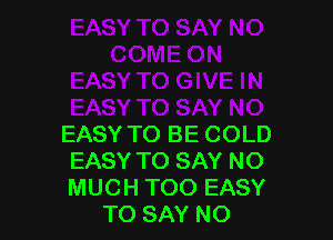 EASY TO BE COLD
EASY TO SAY NO
MUCH TOO EASY

TO SAY NO