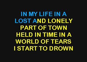 IN MY LIFE IN A
LOST AND LONELY
PART OF TOWN
HELD IN TIME IN A
WORLD OF TEARS

I START TO DROWN l