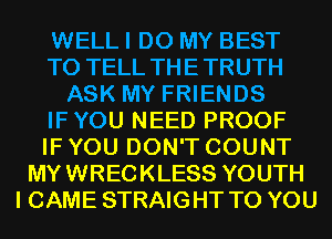 WELL I DO MY BEST
TO TELL THETRUTH
ASK MY FRIENDS
IFYOU NEED PROOF
IF YOU DON'T COUNT
MYWRECKLESS YOUTH
I CAME STRAIGHT TO YOU