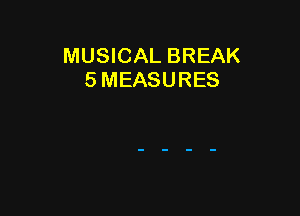 MUSICAL BREAK
5 MEASURES