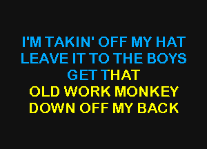 I'M TAKIN' OFF MY HAT
LEAVE IT TO THE BOYS
GET THAT
OLD WORK MONKEY
DOWN OFF MY BACK