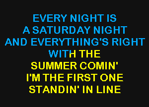 EVERY NIGHT IS
ASATURDAY NIGHT
AND EVERYTHING'S RIGHT
WITH THE
SUMMER COMIN'

I'M THE FIRST ONE
STANDIN' IN LINE