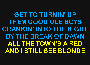 GETTO TURNIN' UP
TH EM GOOD OLE BOYS
CRANKIN' INTO THE NIGHT
BY THE BREAK 0F DAWN
ALL THETOWN'S A RED
AND I STILL SEE BLONDE