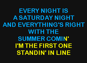 EVERY NIGHT IS
ASATURDAY NIGHT
AND EVERYTHING'S RIGHT
WITH THE
SUMMER COMIN'

I'M THE FIRST ONE
STANDIN' IN LINE