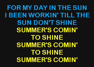 FOR MY DAY IN THE SUN
I BEEN WORKIN'TILL THE
SUN DON'T SHINE
SUMMER'S COMIN'

T0 SHINE
SUMMER'S COMIN'

T0 SHINE
SUMMER'S COMIN'