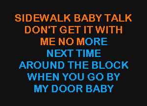 SIDEWALK BABY TALK
DON'TGET ITWITH
ME NO MORE
NEXT TIME
AROUND THE BLOCK
WHEN YOU GO BY
MY DOOR BABY