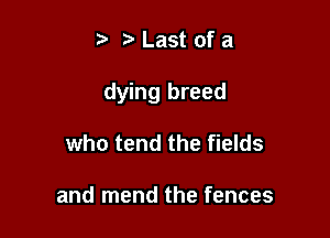 t' z Last ofa

dying breed

who tend the fields

and mend the fences