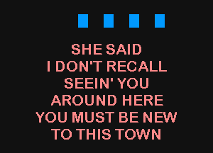 SHE SAID
I DON'T RECALL

SEEIN'YOU
AROUND HERE
YOU MUST BE NEW
TO THIS TOWN