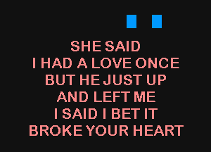 SHESAID
I HAD A LOVE ONCE
BUT HEJUST UP
AND LEFT ME
I SAID I BET IT
BROKEYOUR HEART