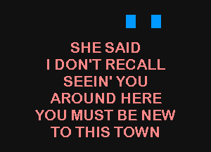 SHE SAID
I DON'T RECALL

SEEIN'YOU
AROUND HERE
YOU MUST BE NEW
TO THIS TOWN