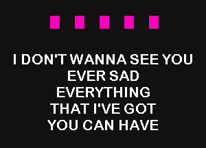 I DON'T WANNA SEE YOU

EVER SAD
EVERYTHING
THAT I'VE GOT
YOU CAN HAVE