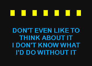 EIEIEIEIEIEIEI

DON'T EVEN LIKETO
THINK ABOUT IT
I DON'T KNOW WHAT
I'D D0 WITHOUT IT