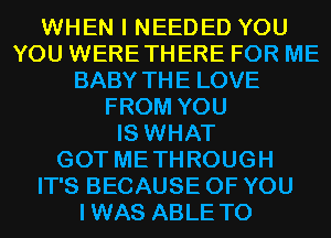 WHEN I NEEDED YOU
YOU WERETHERE FOR ME
BABY THE LOVE
FROM YOU
IS WHAT
GOT METHROUGH
IT'S BECAUSE OF YOU
IWAS ABLE TO