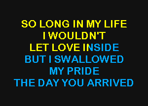 SO LONG IN MY LIFE
IWOULDN'T
LET LOVE INSIDE
BUT I SWALLOWED
MY PRIDE
THE DAY YOU ARRIVED