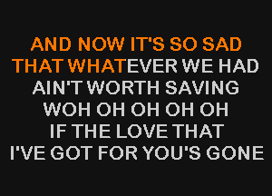 AND NOW IT'S SO SAD
THATWHATEVER WE HAD
AIN'T WORTH SAVING
WOH 0H 0H 0H 0H
IF THE LOVE THAT
I'VE GOT FOR YOU'S GONE