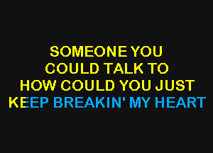 SOMEONEYOU
COULD TALK TO
HOW COULD YOU JUST
KEEP BREAKIN' MY HEART