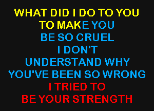 WHAT DID I DO TO YOU
TO MAKEYOU
BE SO CRUEL
I DON'T
UNDERSTAND WHY
YOU'VE BEEN SO WRONG