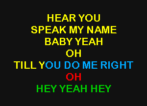 HEAR YOU
SPEAK MY NAME
BABY YEAH

OH
TILL YOU DO ME RIGHT