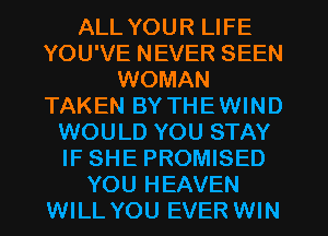 ALL YOUR LIFE
YOU'VE NEVER SEEN
WOMAN
TAKEN BY THEWIND
WOULD YOU STAY
IF SHE PROMISED
YOU HEAVEN
WILL YOU EVER WIN